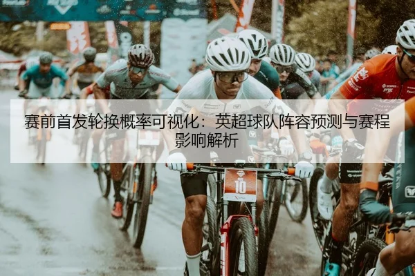 赛前首发轮换概率可视化：英超球队阵容预测与赛程影响解析