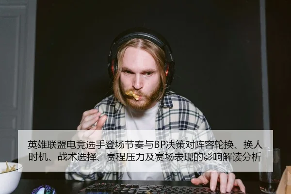 英雄联盟电竞选手登场节奏与BP决策对阵容轮换、换人时机、战术选择、赛程压力及赛场表现的影响解读分析