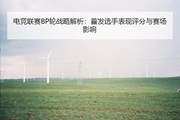 电竞联赛BP轮战略解析：首发选手表现评分与赛场影响